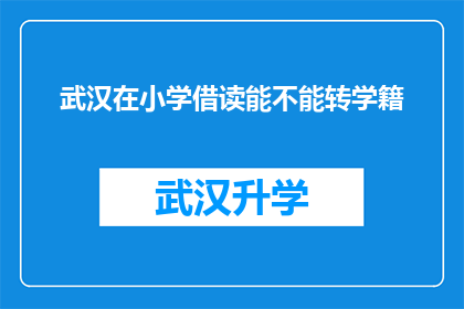 武汉在小学借读能不能转学籍(武汉小学借读生学籍转换问题探讨)