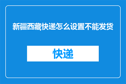 新疆西藏快递怎么设置不能发货(如何阻止新疆和西藏地区的快递服务？)