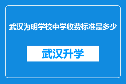 武汉为明学校中学收费标准是多少(武汉为明学校中学的收费标准是多少？)