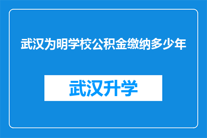 武汉为明学校公积金缴纳多少年(武汉为明学校员工需缴纳多少年公积金？)