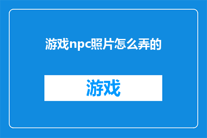 游戏npc照片怎么弄的(如何制作游戏NPC照片以吸引玩家？)