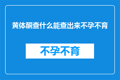 黄体酮查什么能查出来不孕不育(黄体酮检查能揭示不孕不育之谜吗？)