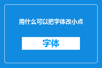 用什么可以把字体改小点(如何调整字体大小以适应阅读需求？)