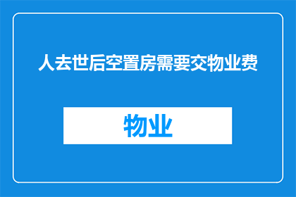 人去世后空置房需要交物业费(人已故，空置房产是否仍需缴纳物业费？)
