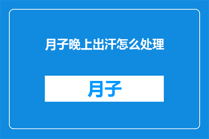 月子晚上出汗怎么处理(如何处理月子期间晚上出汗的问题？)