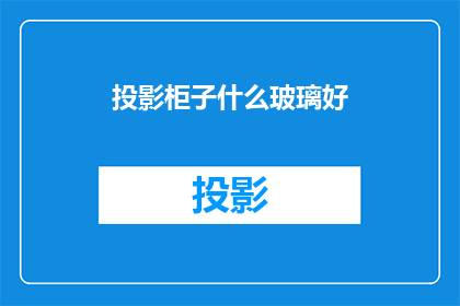 投影柜子什么玻璃好(什么玻璃材质的投影柜最为适宜？)