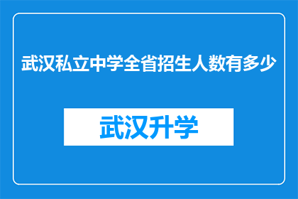 武汉私立中学全省招生人数有多少(武汉私立中学招生规模究竟有多大？全省范围内，有多少学生有机会接受优质教育？)