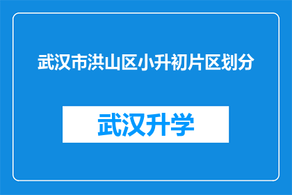 武汉市洪山区小升初片区划分(武汉市洪山区小升初片区划分的疑问：如何确定孩子所在的教育区域？)