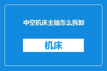 中空机床主轴怎么拆卸(如何安全拆卸中空机床主轴？)