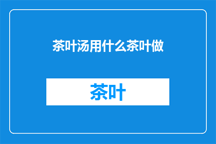 茶叶汤用什么茶叶做(制作茶叶汤的完美选择：您应该使用哪种茶叶？)