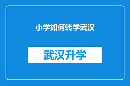 小学如何转学武汉(如何将小学学生顺利转学到武汉？)