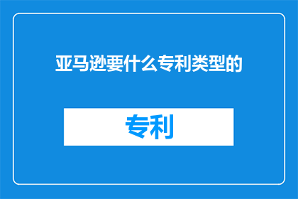 亚马逊要什么专利类型的(亚马逊需要哪些类型的专利以增强其市场竞争力？)