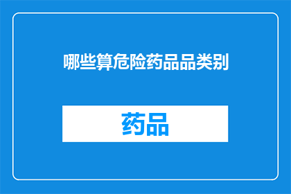 哪些算危险药品品类别(哪些属于危险药品的分类？)
