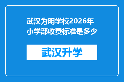 武汉为明学校2026年小学部收费标准是多少(武汉为明学校2026年小学部收费标准是多少？)