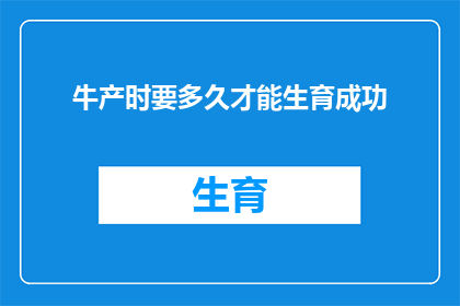 牛产时要多久才能生育成功(牛产成功需要多久？生育过程的秘诀揭晓)