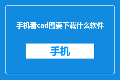 手机看cad图要下载什么软件(您需要下载什么软件才能在手机上查看CAD图纸？)