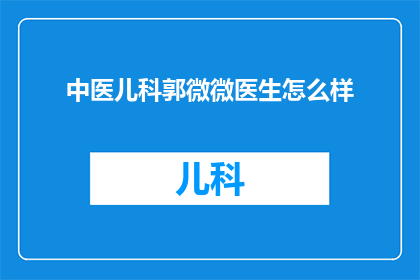中医儿科郭微微医生怎么样(中医儿科专家郭微微医生的医术如何？)