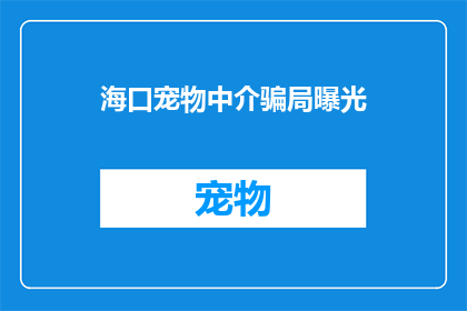 海口宠物中介骗局曝光(海口宠物中介骗局曝光：您是否曾遭遇过类似的欺诈行为？)