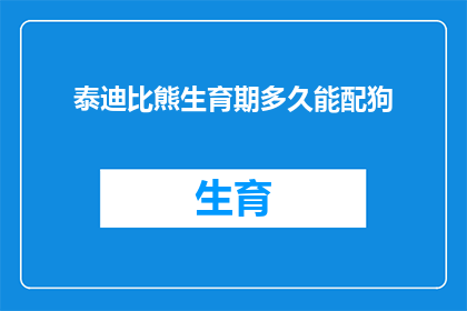 泰迪比熊生育期多久能配狗(泰迪比熊的生育周期有多长？能否在配种期间成功受孕？)