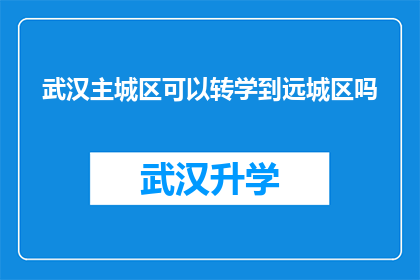 武汉主城区可以转学到远城区吗(武汉主城区学生能否转入远城区学校？)