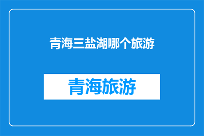 青海三盐湖哪个旅游(青海三盐湖哪个旅游目的地最值得一游？)