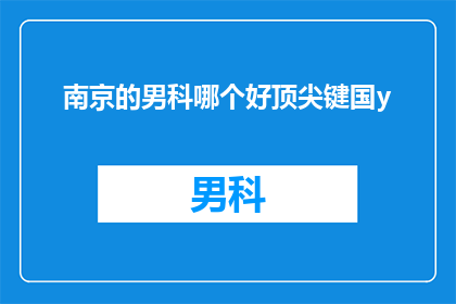 南京的男科哪个好顶尖键国y(南京男科哪个好？顶尖专家推荐哪家医院？)