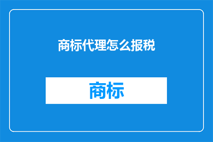 商标代理怎么报税(商标代理如何正确报税？)