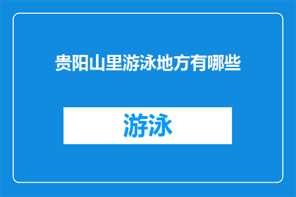 贵阳山里游泳地方有哪些(贵阳山里游泳场所的探索：寻找隐藏的自然泳池？)