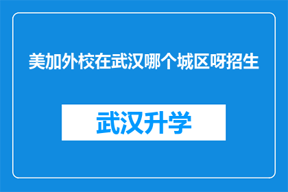 美加外校在武汉哪个城区呀招生(美加外校在武汉的招生范围具体位于哪个城区？)