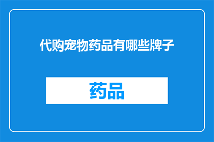代购宠物药品有哪些牌子(您是否在寻找可靠的代购服务来购买宠物药品？有哪些知名品牌值得推荐？)