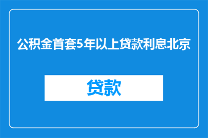 公积金首套5年以上贷款利息北京(北京首套公积金贷款5年以上利息是多少？)