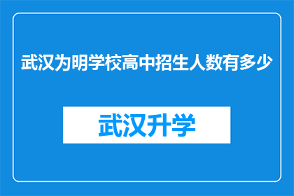 武汉为明学校高中招生人数有多少(武汉为明学校高中招生人数是多少？)
