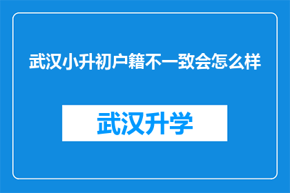 武汉小升初户籍不一致会怎么样(武汉小升初政策下户籍不一致的影响是什么？)