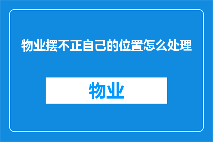 物业摆不正自己的位置怎么处理(如何处理物业在定位上出现偏差的情况？)