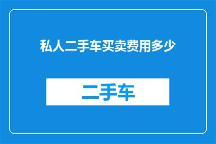 私人二手车买卖费用多少(您是否好奇，在私人二手车买卖过程中，究竟需要支付多少费用？)