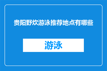 贵阳野炊游泳推荐地点有哪些(贵阳野炊和游泳的推荐地点有哪些？)