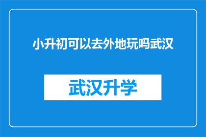 小升初可以去外地玩吗武汉(小升初是否允许外地游玩？武汉家长需知)