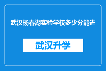 武汉杨春湖实验学校多少分能进(武汉杨春湖实验学校录取分数线是多少？)