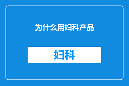 为什么用妇科产品(妇科产品究竟为何物？其背后蕴含的科学原理与实际应用是什么？)