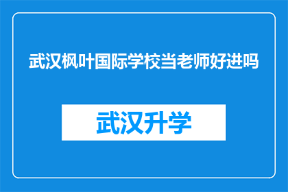 武汉枫叶国际学校当老师好进吗(武汉枫叶国际学校教师职位的门槛有多高？)