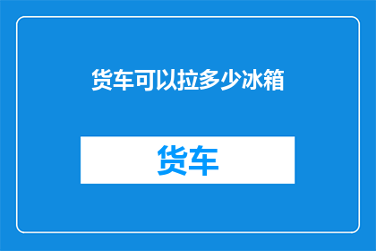 货车可以拉多少冰箱(货车能装载多少冰箱？)