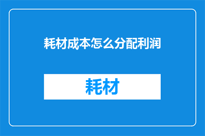 耗材成本怎么分配利润(如何合理分配耗材成本以实现利润最大化？)