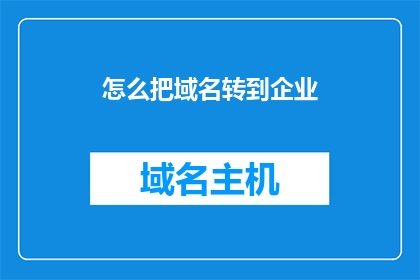 怎么把域名转到企业(如何将个人域名成功转移至企业名下？)