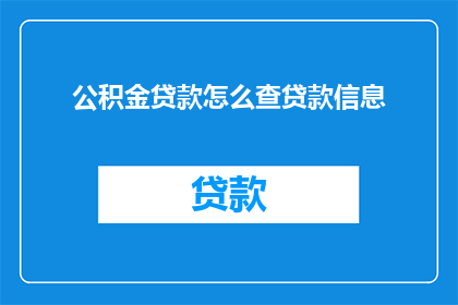 公积金贷款怎么查贷款信息(如何查询公积金贷款的详细信息？)