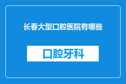 长春大型口腔医院有哪些(长春市有哪些值得推荐的口腔医院？)