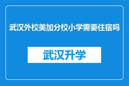 武汉外校美加分校小学需要住宿吗(武汉外校美加分校小学是否提供住宿服务？)