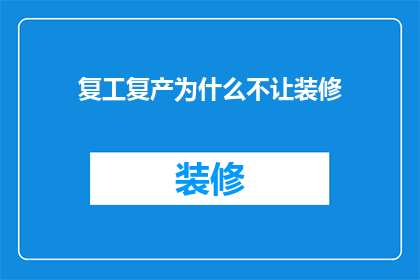 复工复产为什么不让装修(为何在复工复产期间，政府不鼓励进行装修活动？)