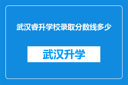 武汉睿升学校录取分数线多少(武汉睿升学校的录取分数线是多少？)