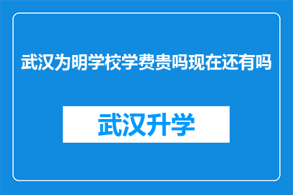 武汉为明学校学费贵吗现在还有吗(武汉为明学校学费是否高昂？当前情况如何？)