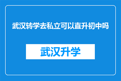 武汉转学去私立可以直升初中吗(武汉学生转学至私立学校后，能否直接升入初中？)